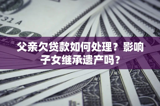 北京父亲欠贷款如何处理?影响子女继承遗产吗? 北京父亲欠贷款如何处理?影响子女继承遗产吗?