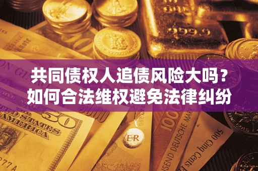 北京共同债权人追债风险大吗?如何合法维权避免法律纠纷? 北京共同债权人追债风险大吗?如何合法维权避免法律纠纷?