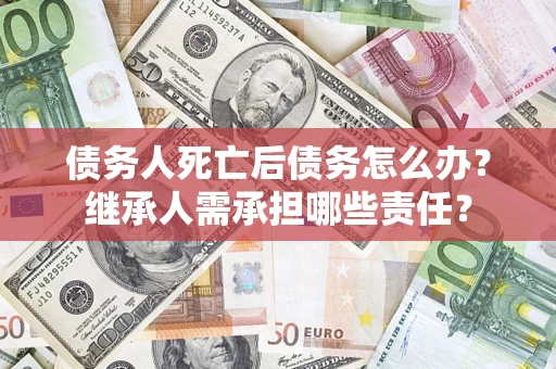 北京债务人死亡后债务怎么办？继承人需承担哪些责任？