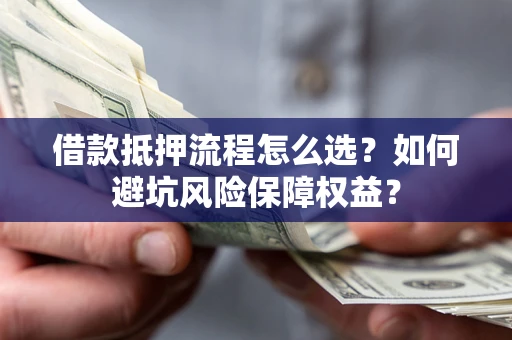 北京借款抵押流程怎么选？如何避坑风险保障权益？