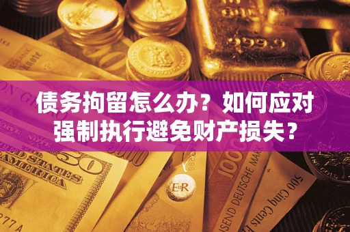 北京债务拘留怎么办？如何应对强制执行避免财产损失？