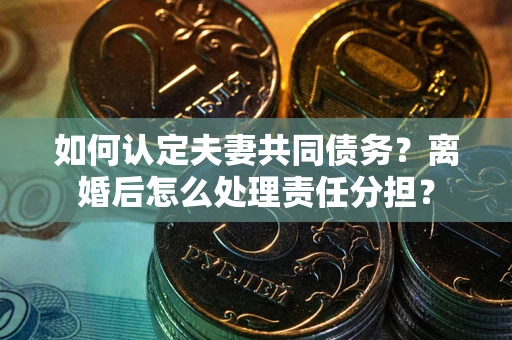 北京如何认定夫妻共同债务？离婚后怎么处理责任分担？