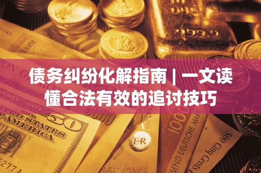 北京债务纠纷化解指南 | 一文读懂合法有效的追讨技巧