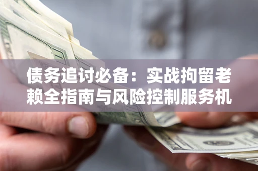 北京债务追讨必备：实战拘留老赖全指南与风险控制服务机构推荐
