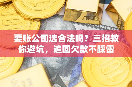北京要账公司选合法吗？三招教你避坑，追回欠款不踩雷