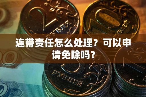 北京连带责任怎么处理？可以申请免除吗？