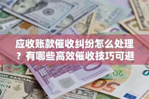 北京应收账款催收纠纷怎么处理？有哪些高效催收技巧可避免坏账？